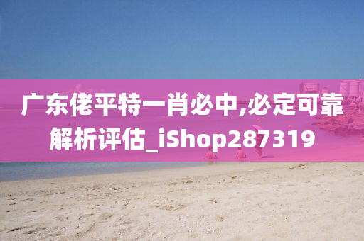 广东佬平特一肖必中,必定可靠解析评估_iShop287319