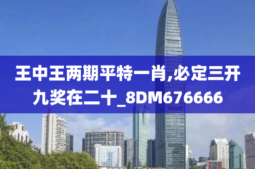 王中王两期平特一肖,必定三开九奖在二十_8DM676666