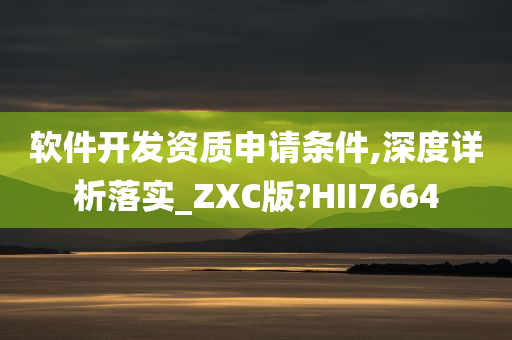 软件开发资质申请条件,深度详析落实_ZXC版?HII7664