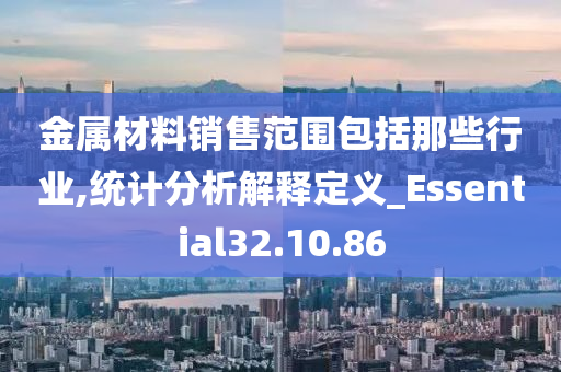 金属材料销售范围包括那些行业,统计分析解释定义_Essential32.10.86