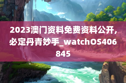 2023澳门资料免费资料公开,必定丹青妙手_watchOS406845