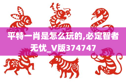 平特一肖是怎么玩的,必定智者无忧_V版374747