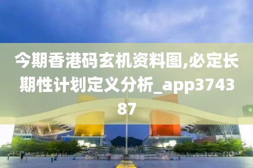 今期香港码玄机资料图,必定长期性计划定义分析_app374387