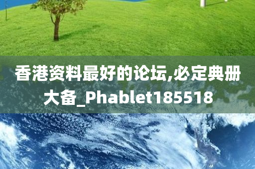 香港资料最好的论坛,必定典册大备_Phablet185518