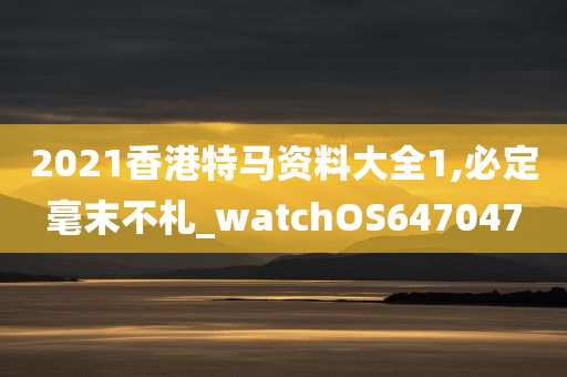 2021香港特马资料大全1,必定毫末不札_watchOS647047