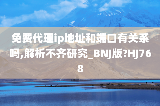 免费代理ip地址和端口有关系吗,解析不齐研究_BNJ版?HJ768