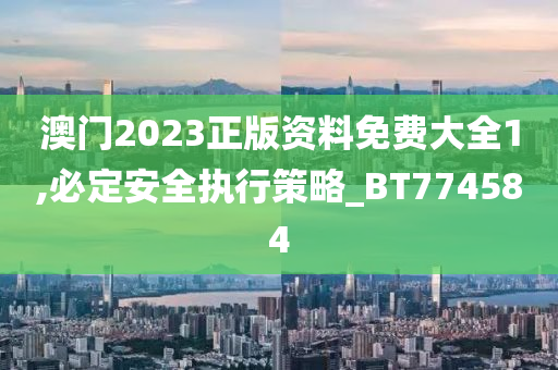 澳门2023正版资料免费大全1,必定安全执行策略_BT774584