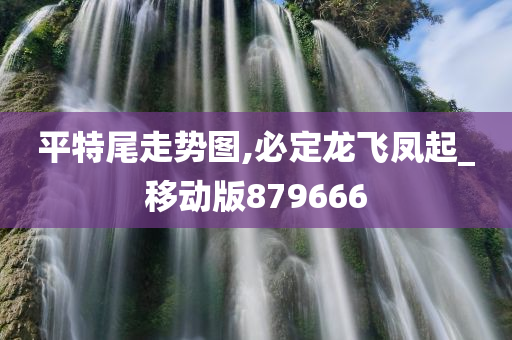 平特尾走势图,必定龙飞凤起_移动版879666