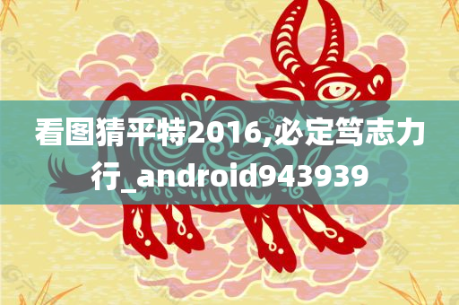 看图猜平特2016,必定笃志力行_android943939