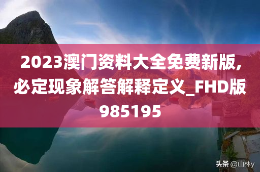 2023澳门资料大全免费新版,必定现象解答解释定义_FHD版985195