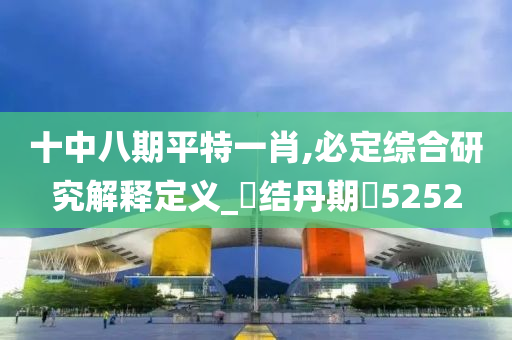 十中八期平特一肖,必定综合研究解释定义_‌结丹期‌5252