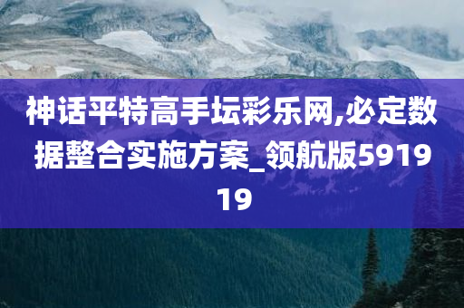 神话平特高手坛彩乐网,必定数据整合实施方案_领航版591919