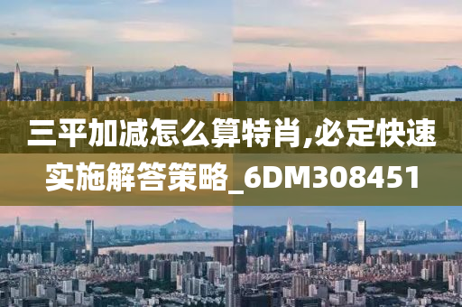 三平加减怎么算特肖,必定快速实施解答策略_6DM308451