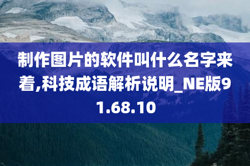 制作图片的软件叫什么名字来着,科技成语解析说明_NE版91.68.10