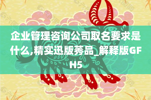 企业管理咨询公司取名要求是什么,精实迅版莠品_解释版GFH5