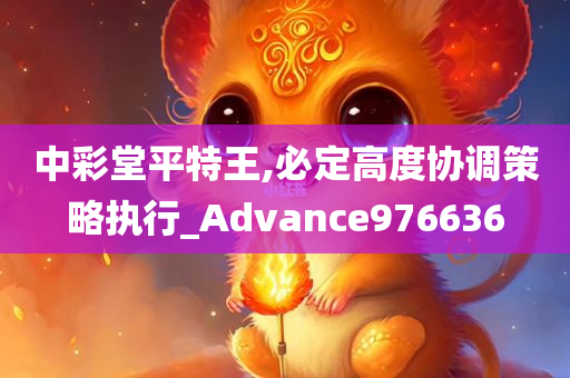 中彩堂平特王,必定高度协调策略执行_Advance976636