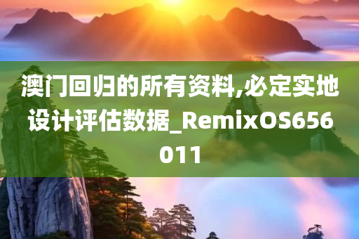 澳门回归的所有资料,必定实地设计评估数据_RemixOS656011