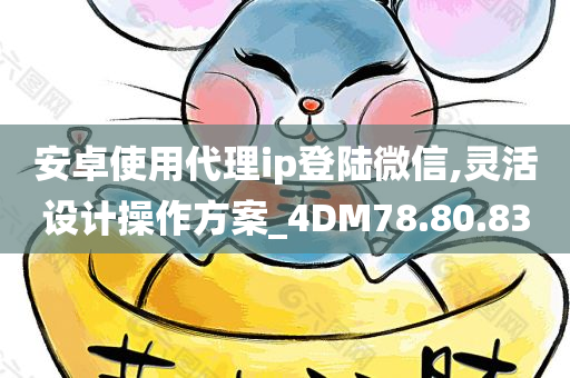 安卓使用代理ip登陆微信,灵活设计操作方案_4DM78.80.83