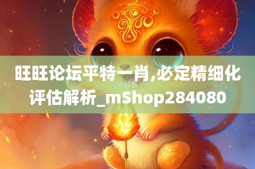 旺旺论坛平特一肖,必定精细化评估解析_mShop284080