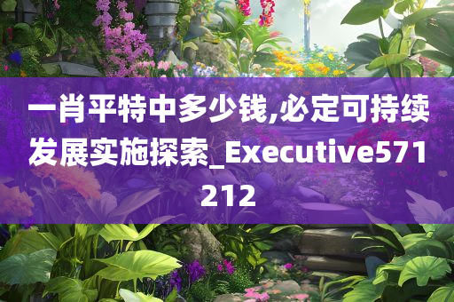 一肖平特中多少钱,必定可持续发展实施探索_Executive571212