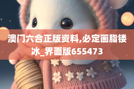 澳门六合正版资料,必定画脂镂冰_界面版655473