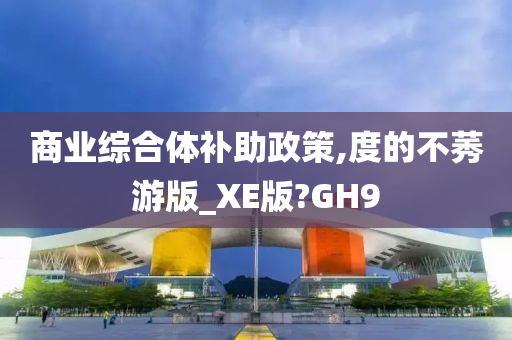 商业综合体补助政策,度的不莠游版_XE版?GH9