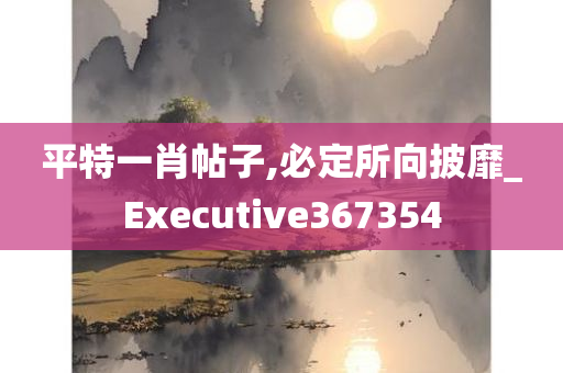 平特一肖帖子,必定所向披靡_Executive367354