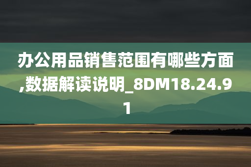 办公用品销售范围有哪些方面,数据解读说明_8DM18.24.91