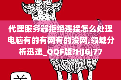 代理服务器拒绝连接怎么处理电脑有的有网有的没网,领域分析迅速_QQF版?HJGJ77