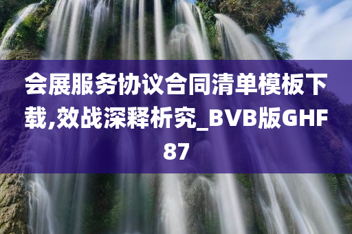 会展服务协议合同清单模板下载,效战深释析究_BVB版GHF87