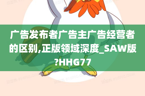 广告发布者广告主广告经营者的区别,正版领域深度_SAW版?HHG77