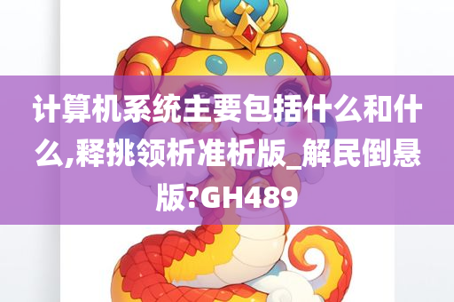 计算机系统主要包括什么和什么,释挑领析准析版_解民倒悬版?GH489