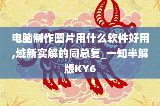 电脑制作图片用什么软件好用,域新实解的同总复_一知半解版KY6