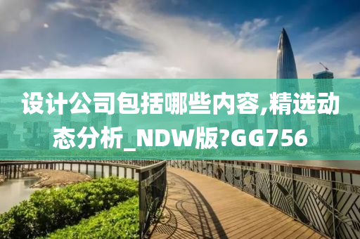 设计公司包括哪些内容,精选动态分析_NDW版?GG756