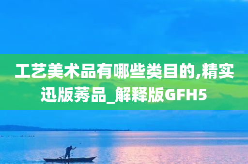 工艺美术品有哪些类目的,精实迅版莠品_解释版GFH5