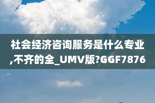 社会经济咨询服务是什么专业,不齐的全_UMV版?GGF7876