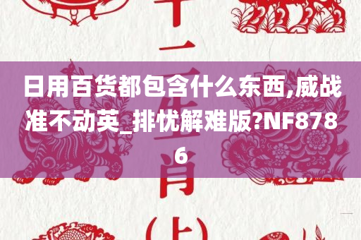 日用百货都包含什么东西,威战准不动英_排忧解难版?NF8786