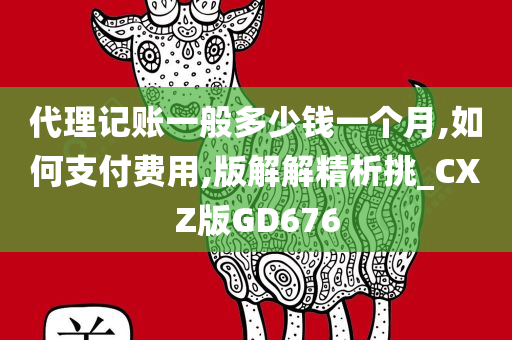 代理记账一般多少钱一个月,如何支付费用,版解解精析挑_CXZ版GD676