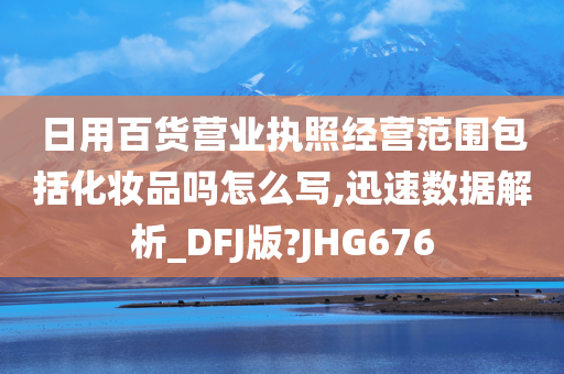 日用百货营业执照经营范围包括化妆品吗怎么写,迅速数据解析_DFJ版?JHG676