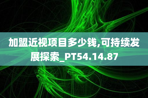 加盟近视项目多少钱,可持续发展探索_PT54.14.87