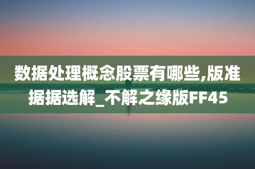 数据处理概念股票有哪些,版准据据选解_不解之缘版FF45