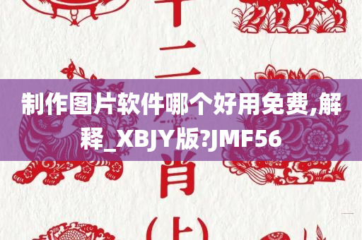 制作图片软件哪个好用免费,解释_XBJY版?JMF56