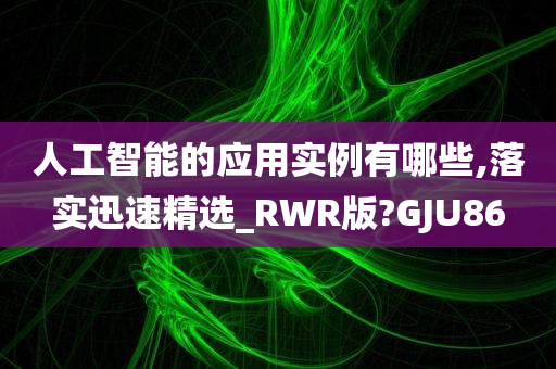 人工智能的应用实例有哪些,落实迅速精选_RWR版?GJU86