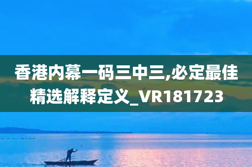 香港内幕一码三中三,必定最佳精选解释定义_VR181723