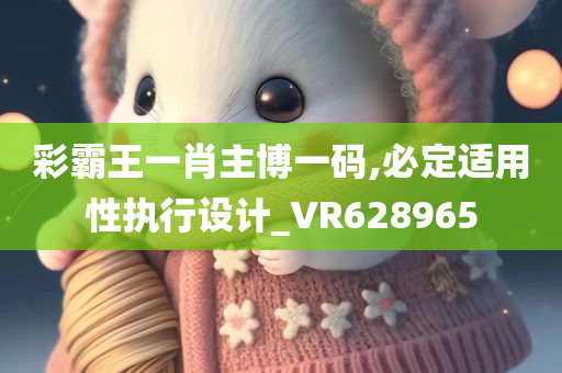 彩霸王一肖主博一码,必定适用性执行设计_VR628965