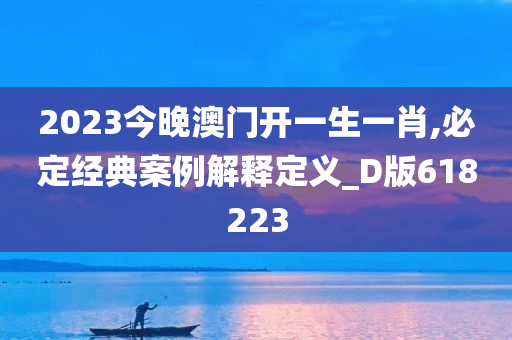 2023今晚澳门开一生一肖,必定经典案例解释定义_D版618223