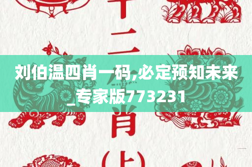 刘伯温四肖一码,必定预知未来_专家版773231