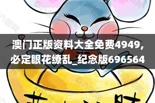 澳门正版资料大全免费4949,必定眼花缭乱_纪念版696564