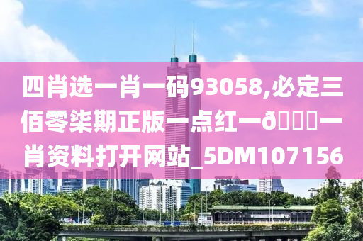 四肖选一肖一码93058,必定三佰零柒期正版一点红一🐎一肖资料打开网站_5DM107156