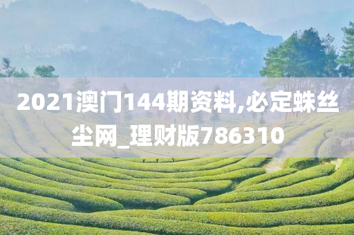 2021澳门144期资料,必定蛛丝尘网_理财版786310